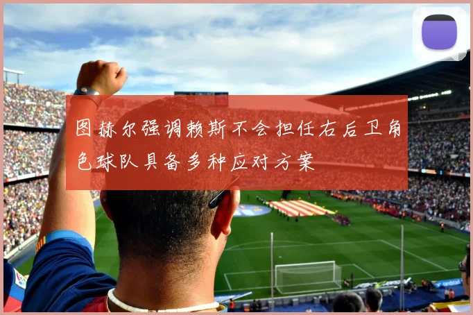 图赫尔强调赖斯不会担任右后卫角色球队具备多种应对方案