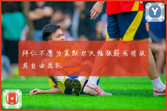 拜仁不愿为莱默尔大幅涨薪或将放其自由离队