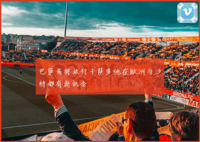 巴萨或将放行卡萨多他在欧洲与沙特都有新机会