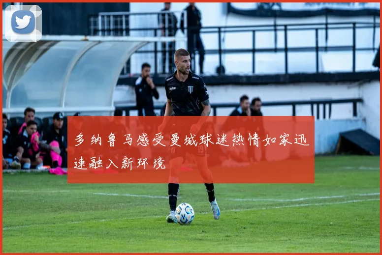 多纳鲁马感受曼城球迷热情如家迅速融入新环境