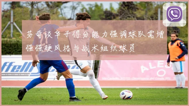 芬奇谈华子得分能力强调球队需增强强硬风格与战术组织球员