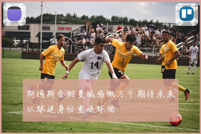 斯通斯告别曼城感慨万千期待未来以球迷身份重返球场