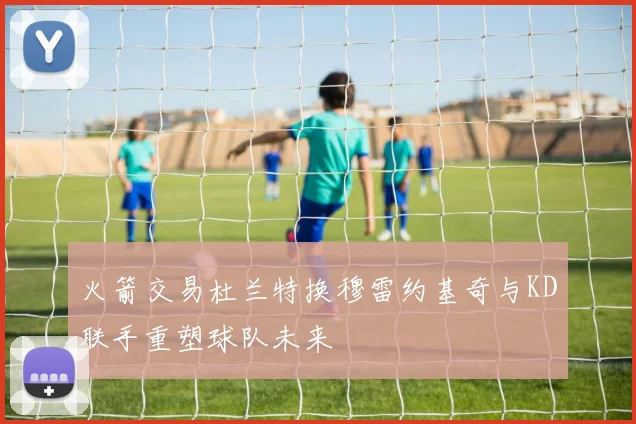 火箭交易杜兰特换穆雷约基奇与KD联手重塑球队未来