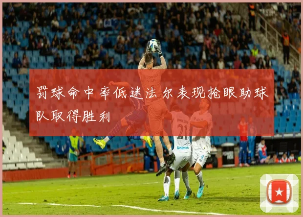 罚球命中率低迷法尔表现抢眼助球队取得胜利