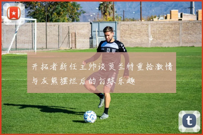 开拓者新任主帅谈莫兰特重拾激情与灰熊摆烂后的打球乐趣