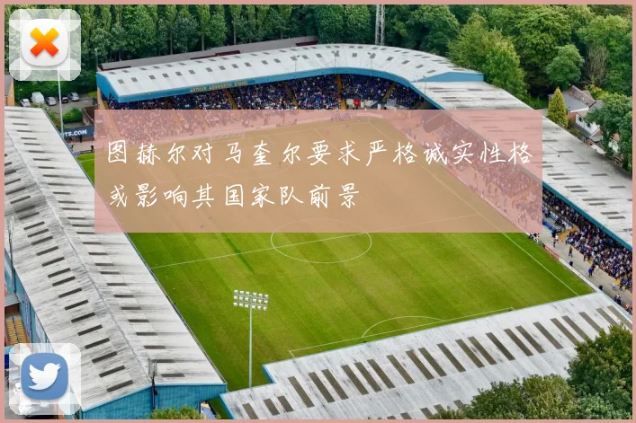 图赫尔对马奎尔要求严格诚实性格或影响其国家队前景